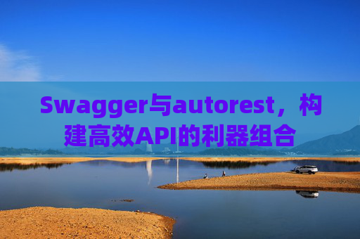 Swagger与autorest，构建高效API的利器组合